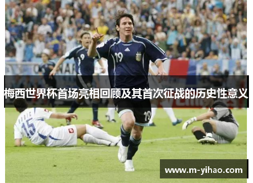 梅西世界杯首场亮相回顾及其首次征战的历史性意义