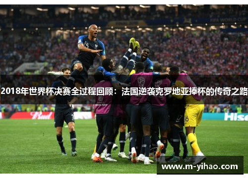2018年世界杯决赛全过程回顾：法国逆袭克罗地亚捧杯的传奇之路