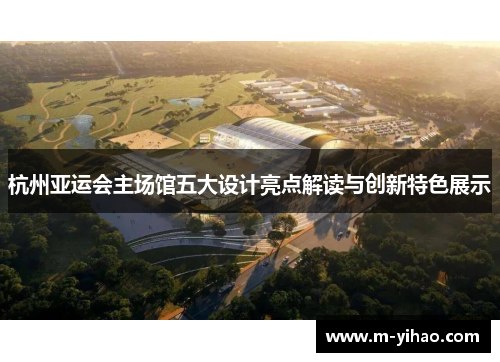 杭州亚运会主场馆五大设计亮点解读与创新特色展示