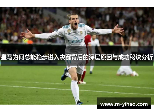 皇马为何总能稳步进入决赛背后的深层原因与成功秘诀分析