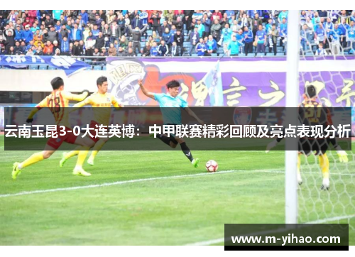 云南玉昆3-0大连英博：中甲联赛精彩回顾及亮点表现分析