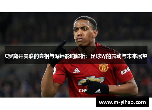C罗离开曼联的真相与深远影响解析：足球界的震动与未来展望