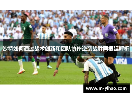 沙特如何通过战术创新和团队协作逆袭战胜阿根廷解析